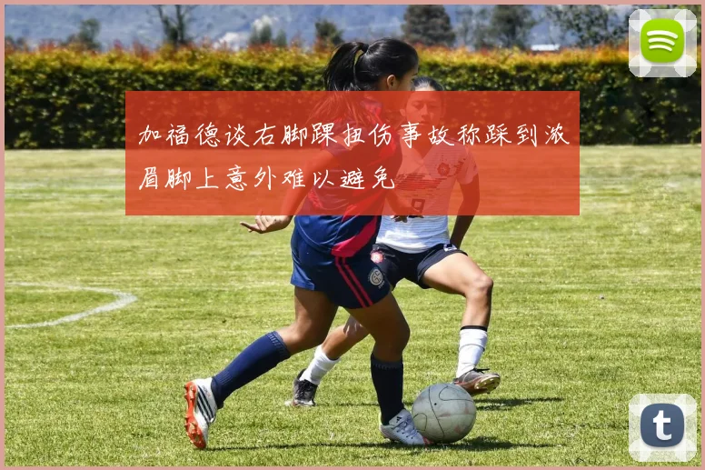 加福德谈右脚踝扭伤事故称踩到浓眉脚上意外难以避免