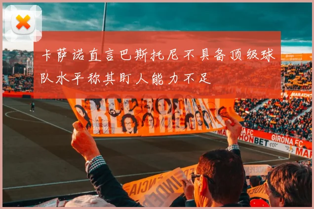 卡萨诺直言巴斯托尼不具备顶级球队水平称其盯人能力不足