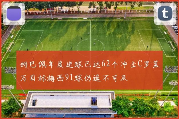 姆巴佩年度进球已达62个冲击C罗莱万目标梅西91球仍遥不可及