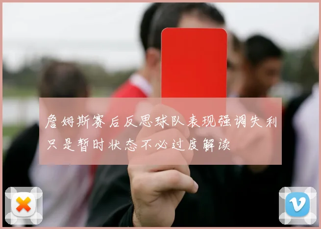 詹姆斯赛后反思球队表现强调失利只是暂时状态不必过度解读