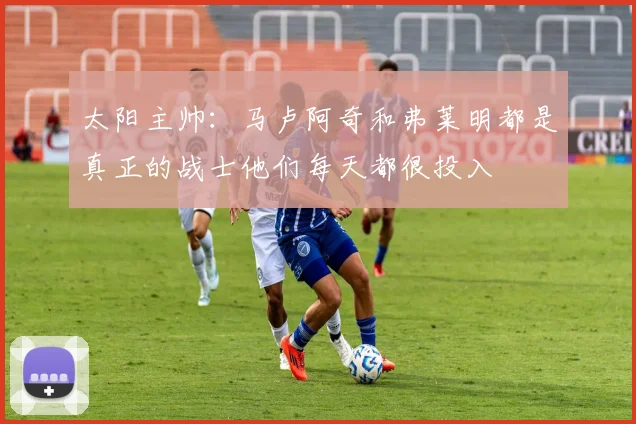太阳主帅：马卢阿奇和弗莱明都是真正的战士他们每天都很投入