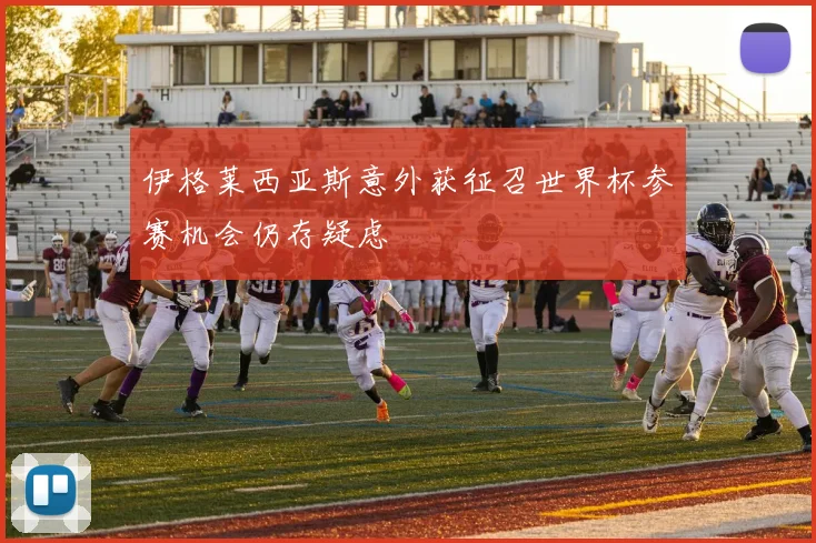 伊格莱西亚斯意外获征召世界杯参赛机会仍存疑虑