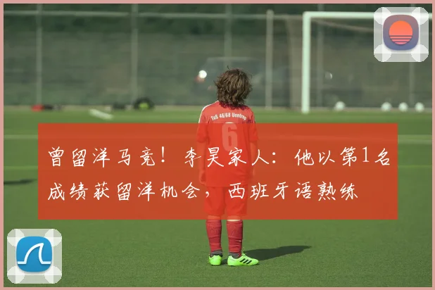 曾留洋马竞！李昊家人：他以第1名成绩获留洋机会，西班牙语熟练