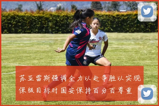 苏亚雷斯强调全力以赴争胜以实现保级目标对国安保持百分百尊重