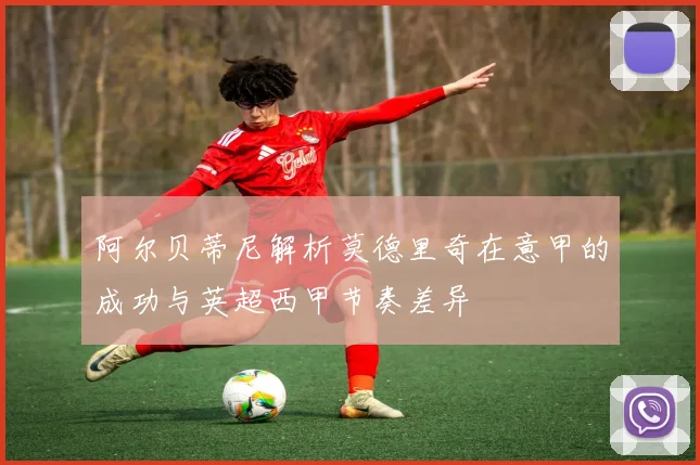 阿尔贝蒂尼解析莫德里奇在意甲的成功与英超西甲节奏差异