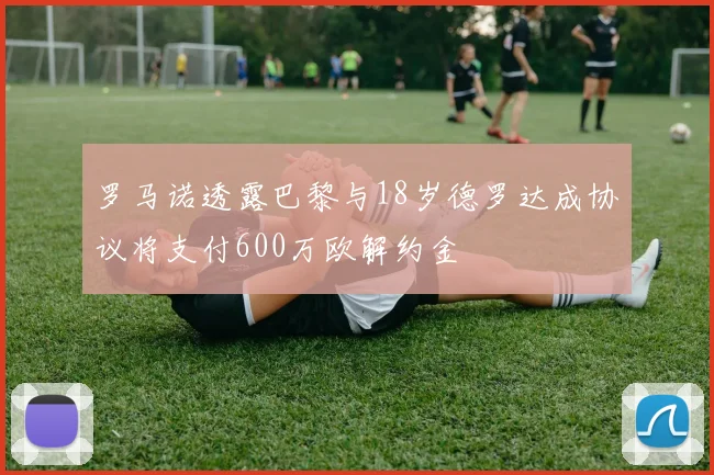 罗马诺透露巴黎与18岁德罗达成协议将支付600万欧解约金