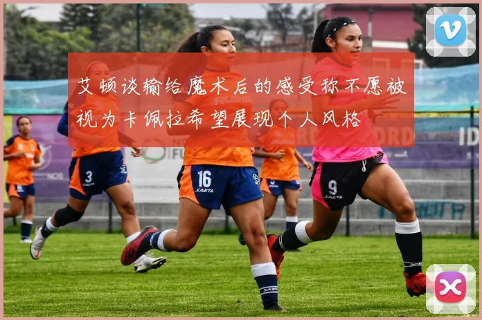 艾顿谈输给魔术后的感受称不愿被视为卡佩拉希望展现个人风格