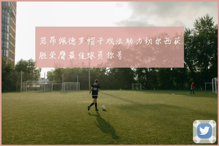 若昂佩德罗帽子戏法助力切尔西获胜荣膺最佳球员称号