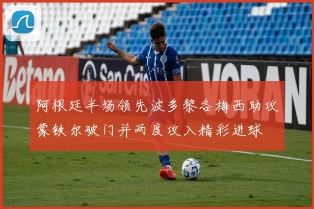 阿根廷半场领先波多黎各梅西助攻蒙铁尔破门并两度攻入精彩进球