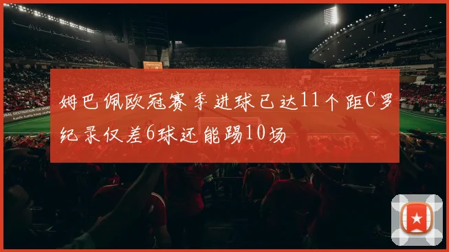姆巴佩欧冠赛季进球已达11个距C罗纪录仅差6球还能踢10场