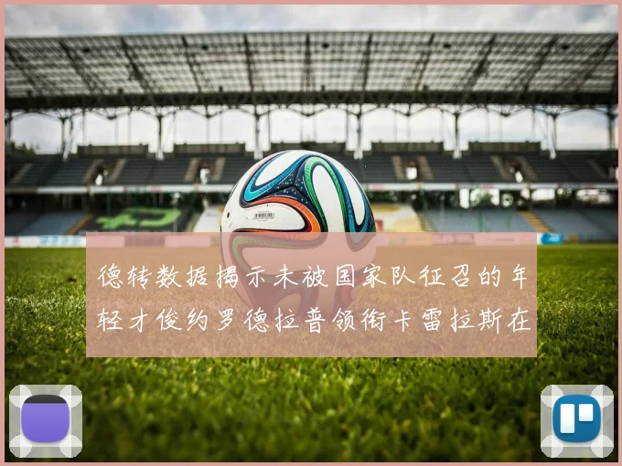 德转数据揭示未被国家队征召的年轻才俊约罗德拉普领衔卡雷拉斯在列