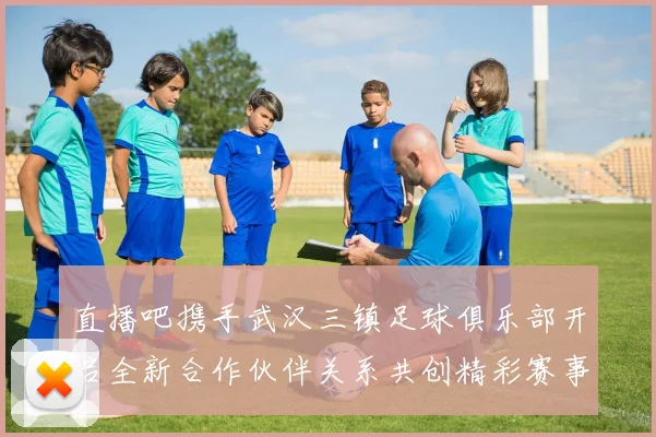 直播吧携手武汉三镇足球俱乐部开启全新合作伙伴关系共创精彩赛事体验