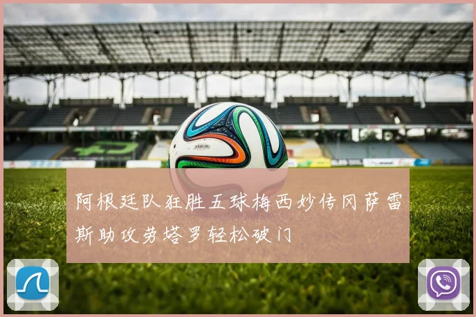 阿根廷队狂胜五球梅西妙传冈萨雷斯助攻劳塔罗轻松破门
