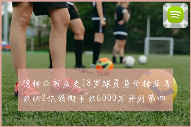 德转公布历史18岁球员身价榜亚马尔以2亿领衔卡尔6000万并列第四