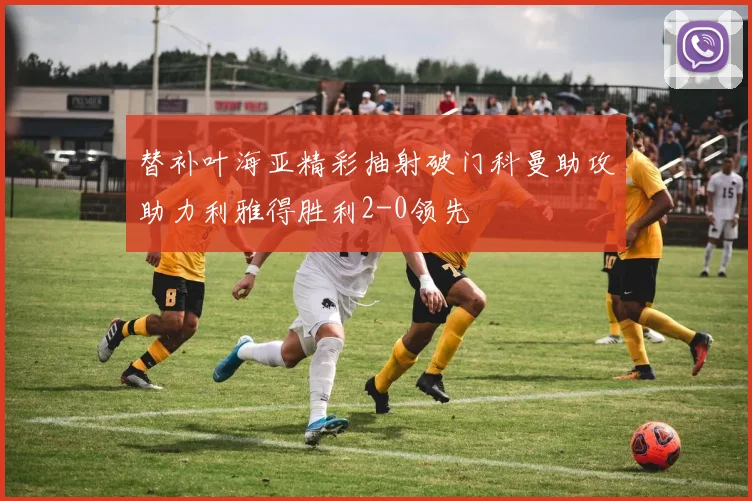 替补叶海亚精彩抽射破门科曼助攻助力利雅得胜利2-0领先