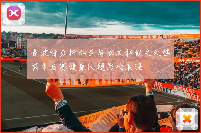 香波特分析加兰与欧文相似之处强调季后赛健康问题影响表现