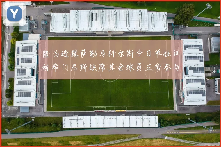 隆戈透露萨勒马科尔斯今日单独训练希门尼斯缺席其余球员正常参与训练