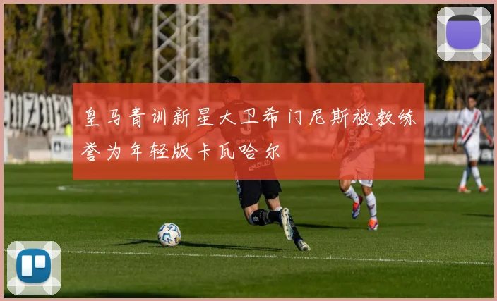 皇马青训新星大卫希门尼斯被教练誉为年轻版卡瓦哈尔