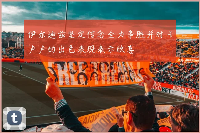伊尔迪兹坚定信念全力争胜并对卡卢卢的出色表现表示欣喜