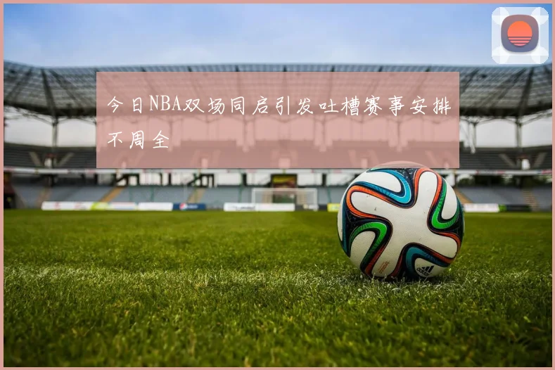 今日NBA双场同启引发吐槽赛事安排不周全