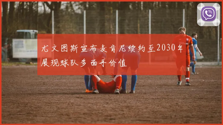 尤文图斯宣布麦肯尼续约至2030年展现球队多面手价值