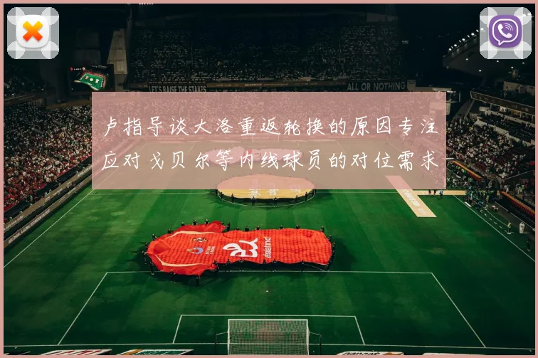 卢指导谈大洛重返轮换的原因专注应对戈贝尔等内线球员的对位需求调整