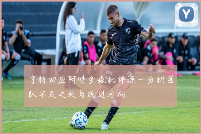 亨特回应阿特金森批评逐一分析团队不足之处与改进方向