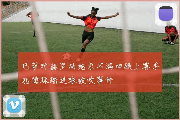 巴萨对赫罗纳绝杀不满回顾上赛季孔德踩踏进球被吹事件