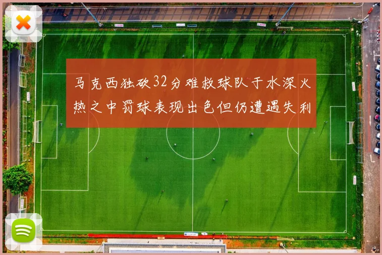 马克西独砍32分难救球队于水深火热之中罚球表现出色但仍遭遇失利