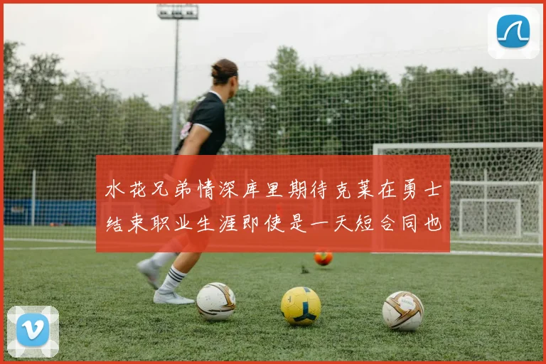 水花兄弟情深库里期待克莱在勇士结束职业生涯即使是一天短合同也无妨