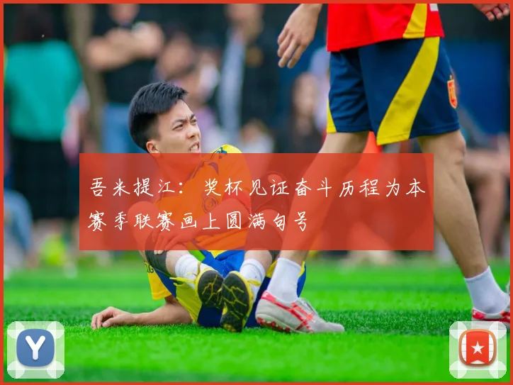 吾米提江：奖杯见证奋斗历程为本赛季联赛画上圆满句号