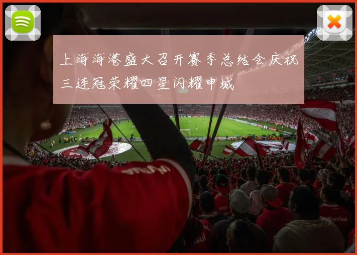上海海港盛大召开赛季总结会庆祝三连冠荣耀四星闪耀申城