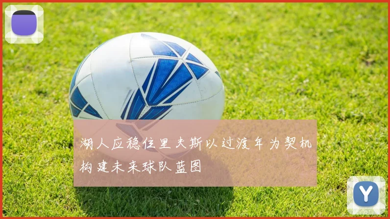 湖人应稳住里夫斯以过渡年为契机构建未来球队蓝图