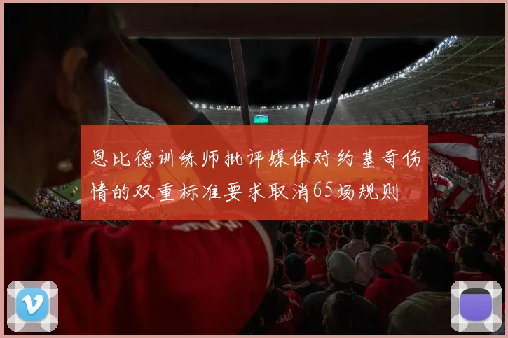 恩比德训练师批评媒体对约基奇伤情的双重标准要求取消65场规则