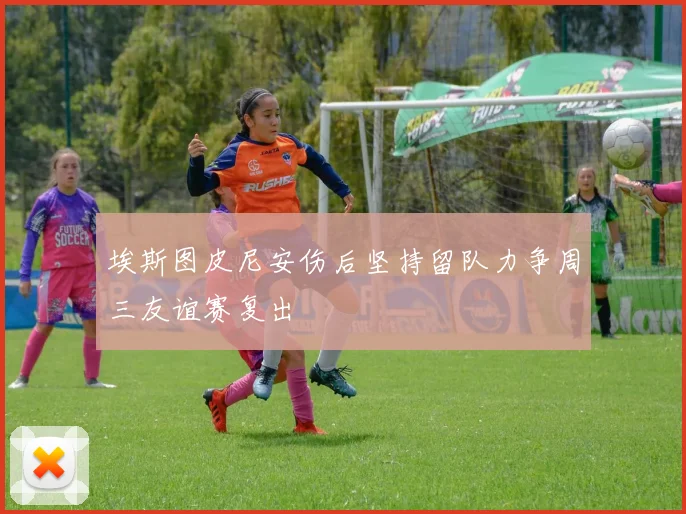 埃斯图皮尼安伤后坚持留队力争周三友谊赛复出