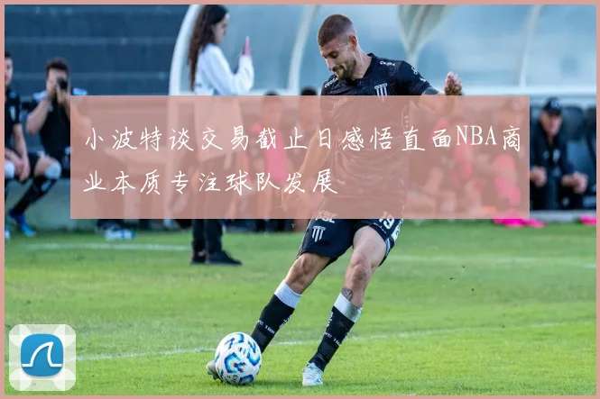 小波特谈交易截止日感悟直面NBA商业本质专注球队发展