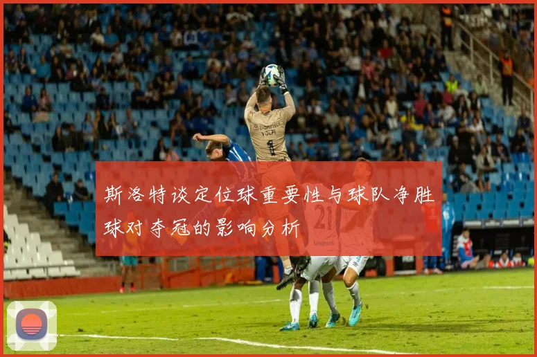 斯洛特谈定位球重要性与球队净胜球对夺冠的影响分析