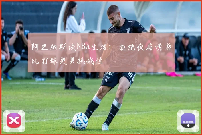 阿里纳斯谈NBA生活：拒绝夜店诱惑比打球更具挑战性