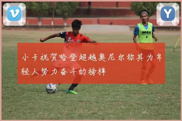 小卡祝贺哈登超越奥尼尔称其为年轻人努力奋斗的榜样