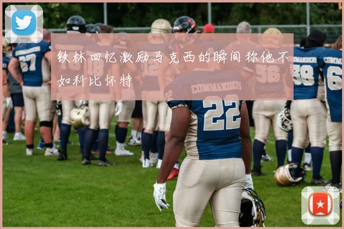 铁林回忆激励马克西的瞬间称他不如科比怀特