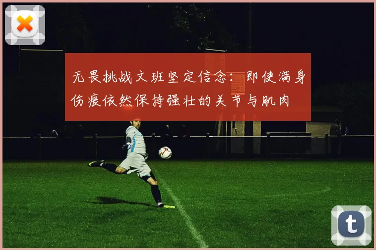无畏挑战文班坚定信念：即使满身伤痕依然保持强壮的关节与肌肉