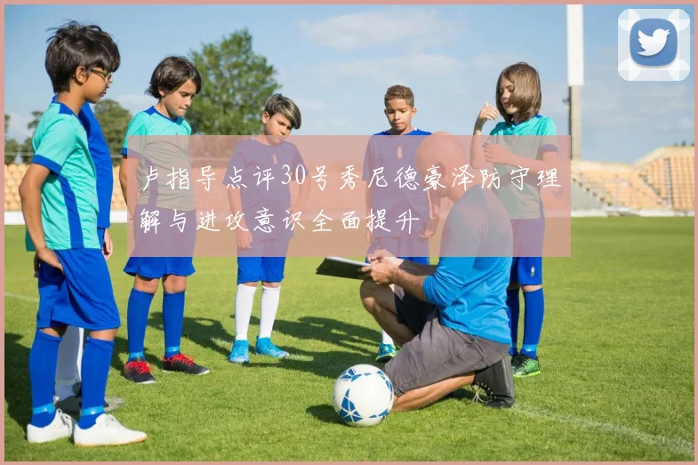 卢指导点评30号秀尼德豪泽防守理解与进攻意识全面提升
