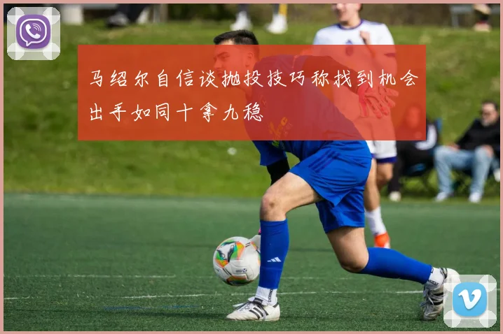 马绍尔自信谈抛投技巧称找到机会出手如同十拿九稳