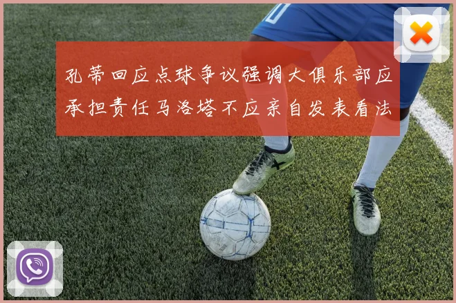 孔蒂回应点球争议强调大俱乐部应承担责任马洛塔不应亲自发表看法