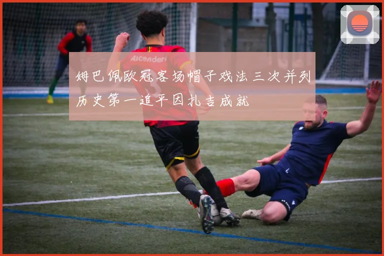 姆巴佩欧冠客场帽子戏法三次并列历史第一追平因扎吉成就