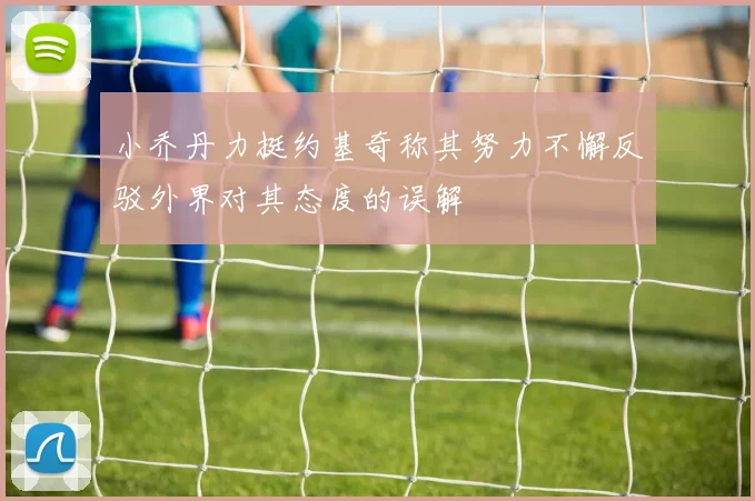 小乔丹力挺约基奇称其努力不懈反驳外界对其态度的误解