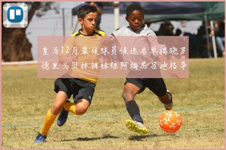 皇马12月最佳球员候选名单揭晓罗德里戈贝林裤袜琼阿梅尼吕迪格争夺荣誉