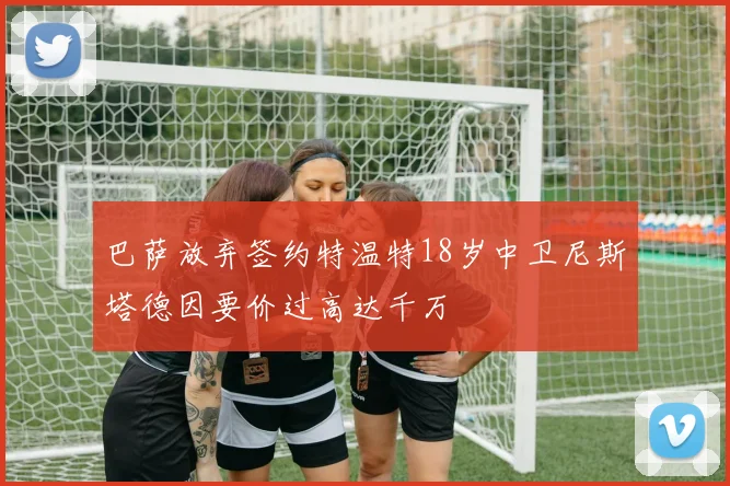 巴萨放弃签约特温特18岁中卫尼斯塔德因要价过高达千万