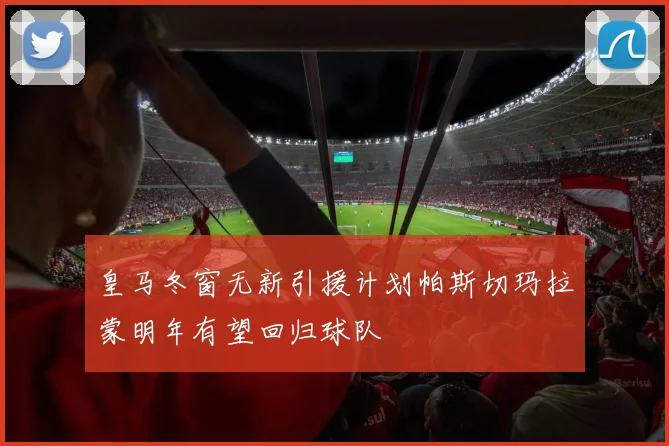 皇马冬窗无新引援计划帕斯切玛拉蒙明年有望回归球队