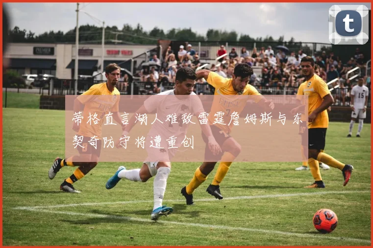 蒂格直言湖人难敌雷霆詹姆斯与东契奇防守将遭重创